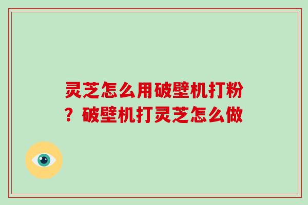 灵芝怎么用破壁机打粉？破壁机打灵芝怎么做