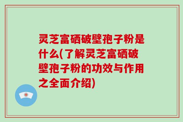 灵芝富硒破壁孢子粉是什么(了解灵芝富硒破壁孢子粉的功效与作用之全面介绍)