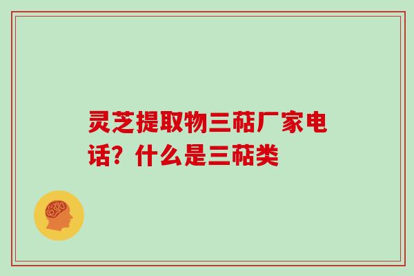 灵芝提取物三萜厂家电话?什么是三萜类