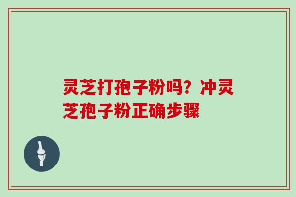 灵芝打孢子粉吗？冲灵芝孢子粉正确步骤
