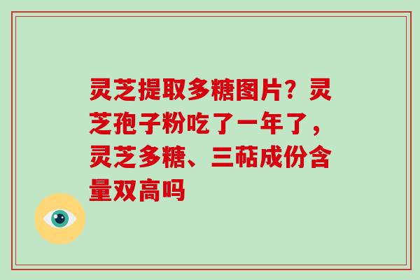 灵芝提取多糖图片?灵芝孢子粉吃了一年了,灵芝多糖、三萜成份含量双高吗