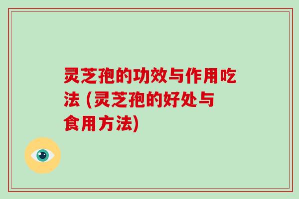 灵芝孢的功效与作用吃法 (灵芝孢的好处与食用方法)