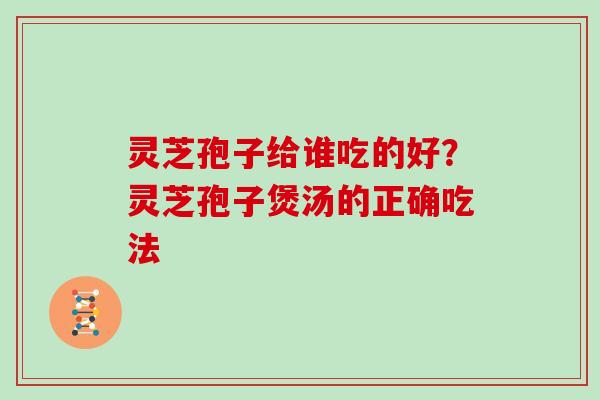 灵芝孢子给谁吃的好？灵芝孢子煲汤的正确吃法