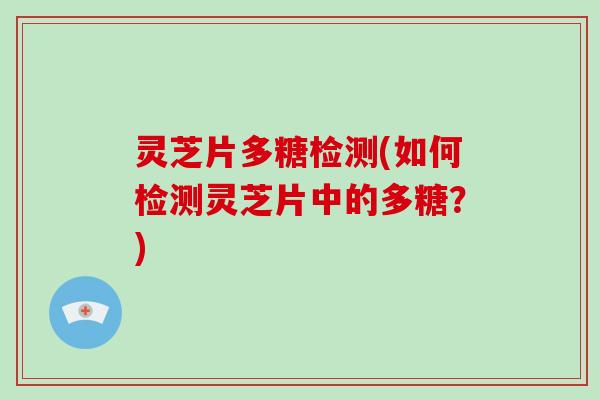 灵芝片多糖检测(如何检测灵芝片中的多糖?)