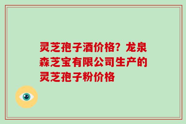 灵芝孢子酒价格?龙泉森芝宝有限公司生产的灵芝孢子粉价格