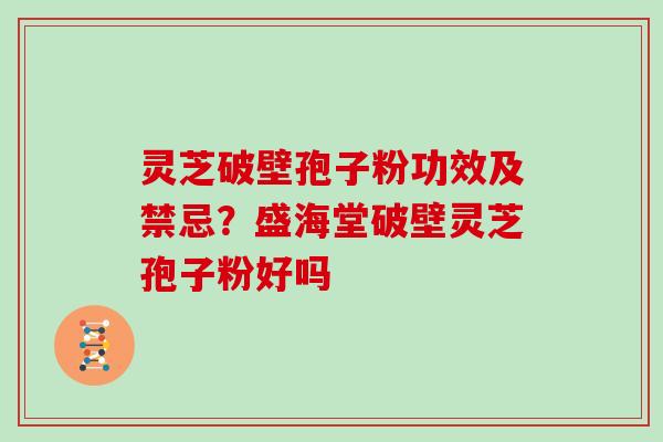 灵芝破壁孢子粉功效及禁忌?盛海堂破壁灵芝孢子粉好吗
