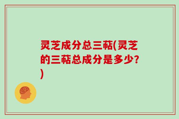 灵芝成分总三萜(灵芝的三萜总成分是多少？)