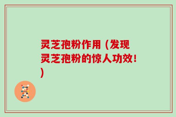 灵芝孢粉作用 (发现灵芝孢粉的惊人功效！)