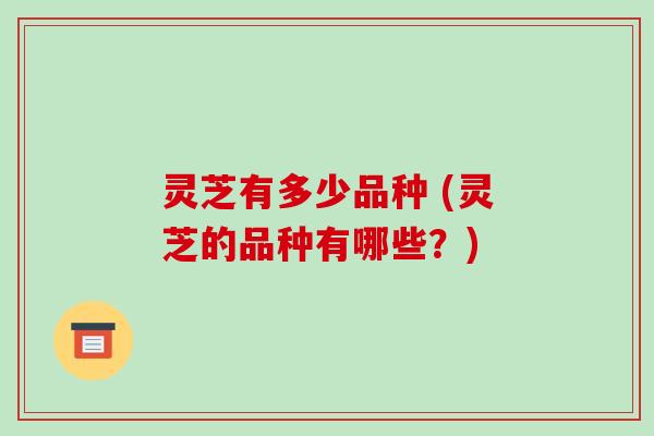 灵芝有多少品种 (灵芝的品种有哪些?)