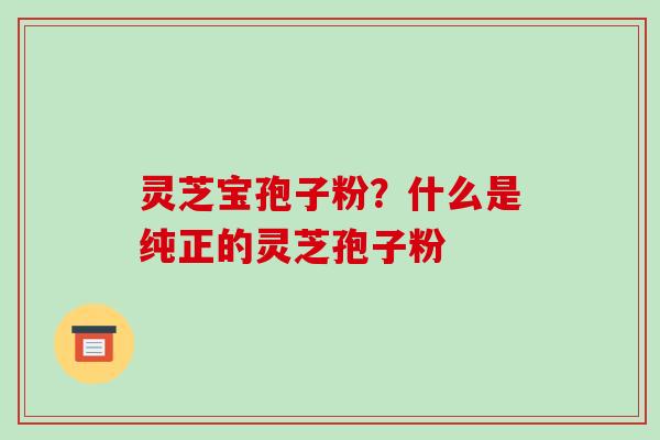 灵芝宝孢子粉?什么是纯正的灵芝孢子粉