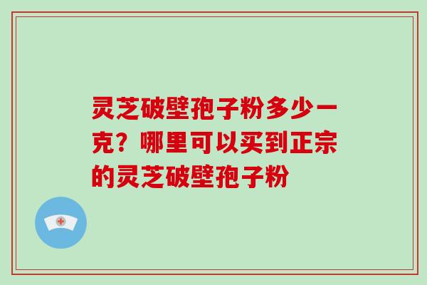 灵芝破壁孢子粉多少一克?哪里可以买到正宗的灵芝破壁孢子粉