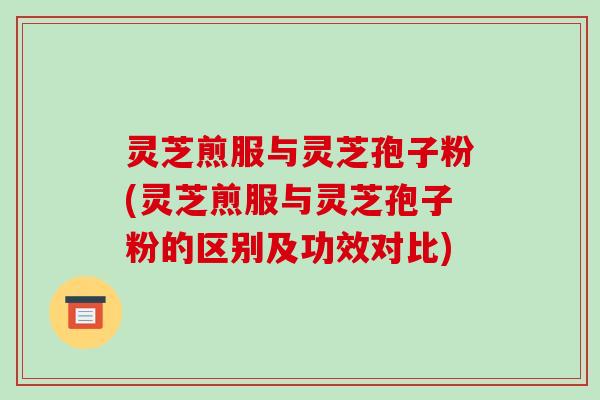 灵芝煎服与灵芝孢子粉(灵芝煎服与灵芝孢子粉的区别及功效对比)