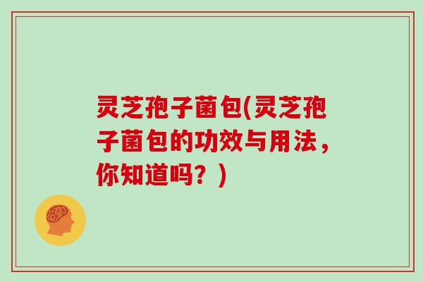 灵芝孢子菌包(灵芝孢子菌包的功效与用法，你知道吗？)