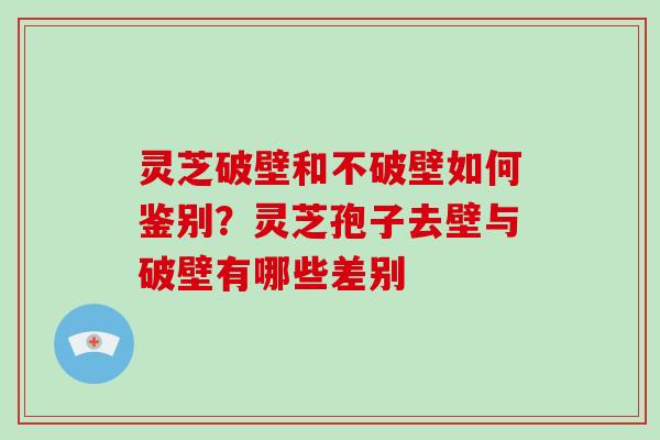 灵芝破壁和不破壁如何鉴别?灵芝孢子去壁与破壁有哪些差别