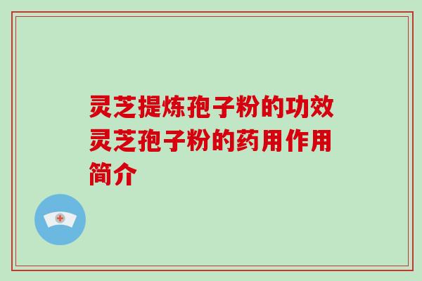 灵芝提炼孢子粉的功效灵芝孢子粉的药用作用简介