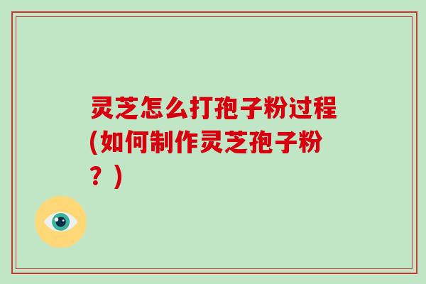 灵芝怎么打孢子粉过程(如何制作灵芝孢子粉?)