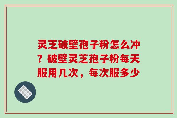 灵芝破壁孢子粉怎么冲?破壁灵芝孢子粉每天服用几次,每次服多少
