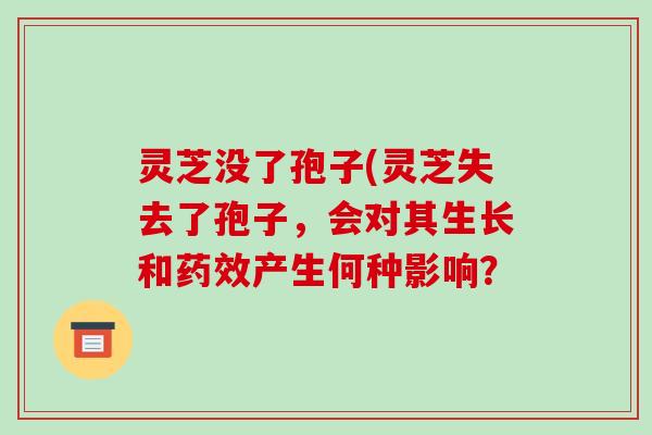 灵芝没了孢子(灵芝失去了孢子,会对其生长和药效产生何种影响?