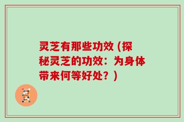灵芝有那些功效 (探秘灵芝的功效:为身体带来何等好处?)