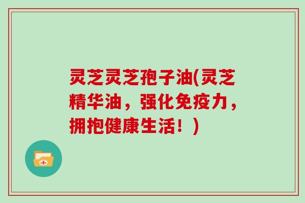 灵芝灵芝孢子油(灵芝精华油，强化免疫力，拥抱健康生活！)