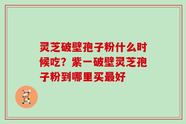 灵芝破壁孢子粉什么时候吃?紫一破壁灵芝孢子粉到哪里买最好