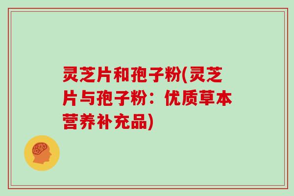 灵芝片和孢子粉(灵芝片与孢子粉：优质草本营养补充品)