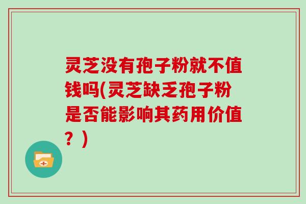 灵芝没有孢子粉就不值钱吗(灵芝缺乏孢子粉是否能影响其药用价值？)