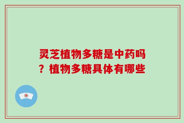 灵芝植物多糖是中药吗?植物多糖具体有哪些