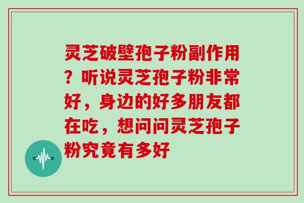 灵芝破壁孢子粉副作用?听说灵芝孢子粉非常好,身边的好多朋友都在吃,想问问灵芝孢子粉究竟有多好