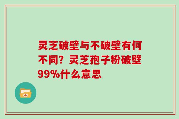灵芝破壁与不破壁有何不同？灵芝孢子粉破壁99%什么意思