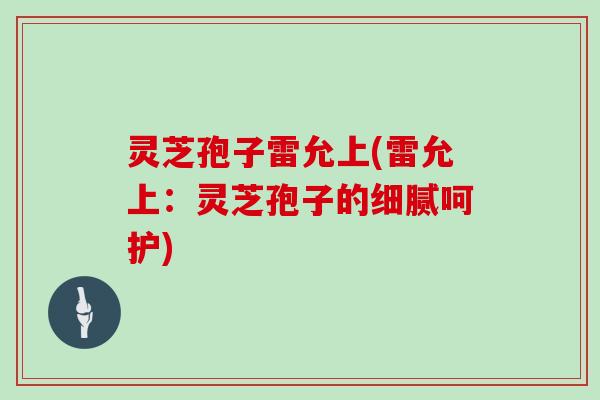 灵芝孢子雷允上(雷允上：灵芝孢子的细腻呵护)