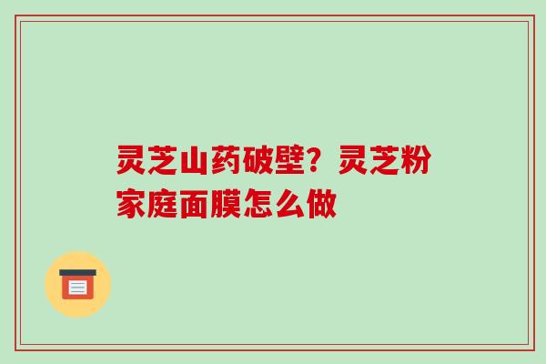 灵芝山药破壁？灵芝粉家庭面膜怎么做