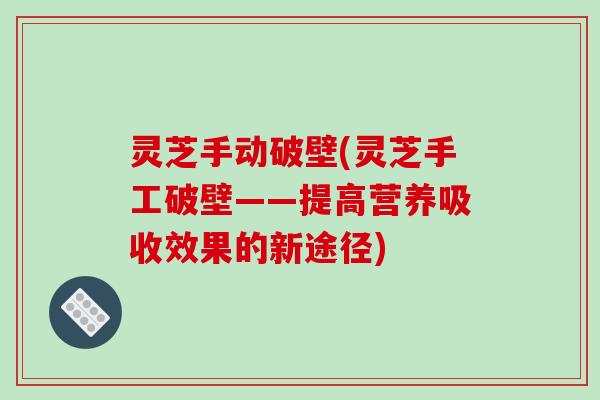 灵芝手动破壁(灵芝手工破壁——提高营养吸收效果的新途径)