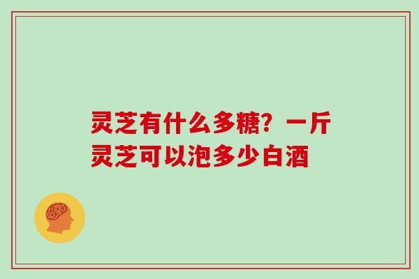 灵芝有什么多糖?一斤灵芝可以泡多少白酒