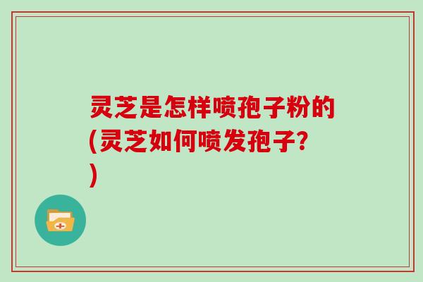 灵芝是怎样喷孢子粉的(灵芝如何喷发孢子?)