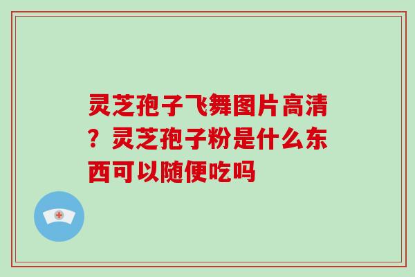 灵芝孢子飞舞图片高清?灵芝孢子粉是什么东西可以随便吃吗