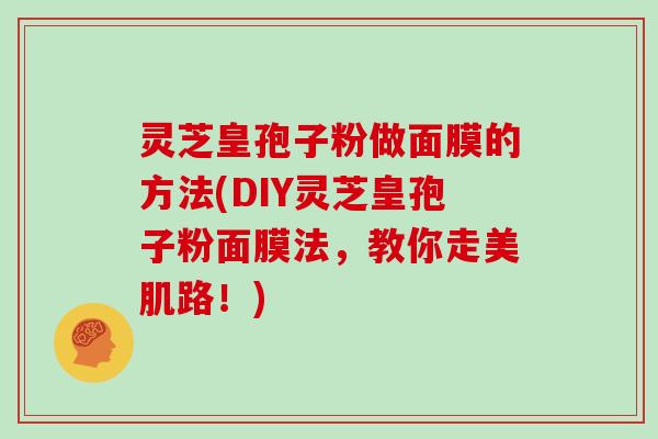 灵芝皇孢子粉做面膜的方法(DIY灵芝皇孢子粉面膜法，教你走美肌路！)
