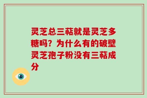 灵芝总三萜就是灵芝多糖吗？为什么有的破壁灵芝孢子粉没有三萜成分