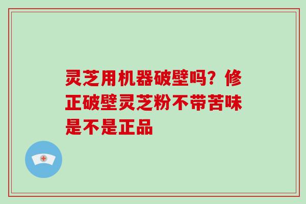 灵芝用机器破壁吗？修正破壁灵芝粉不带苦味是不是正品