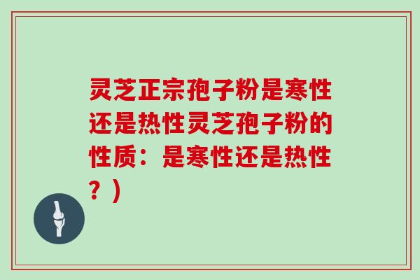 灵芝正宗孢子粉是寒性还是热性灵芝孢子粉的性质：是寒性还是热性？)