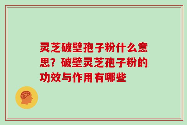 灵芝破壁孢子粉什么意思？破壁灵芝孢子粉的功效与作用有哪些