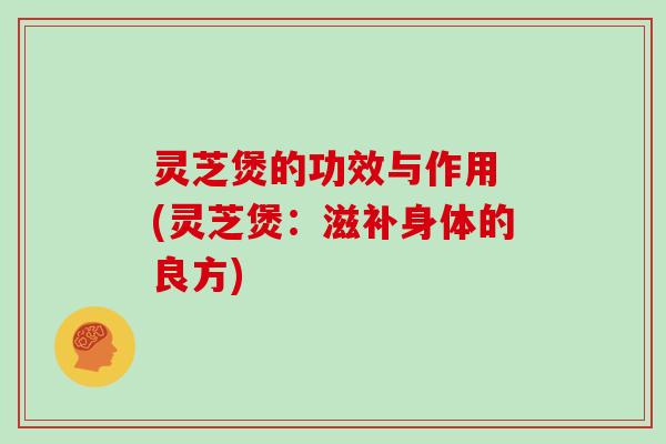 灵芝煲的功效与作用 (灵芝煲:滋补身体的良方)