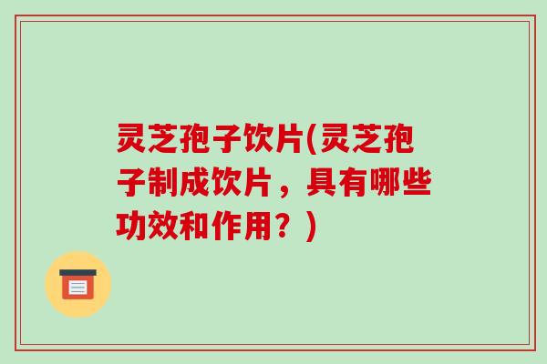 灵芝孢子饮片(灵芝孢子制成饮片,具有哪些功效和作用?)