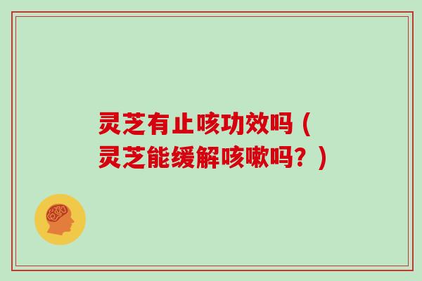 灵芝有止咳功效吗 (灵芝能缓解咳嗽吗?)