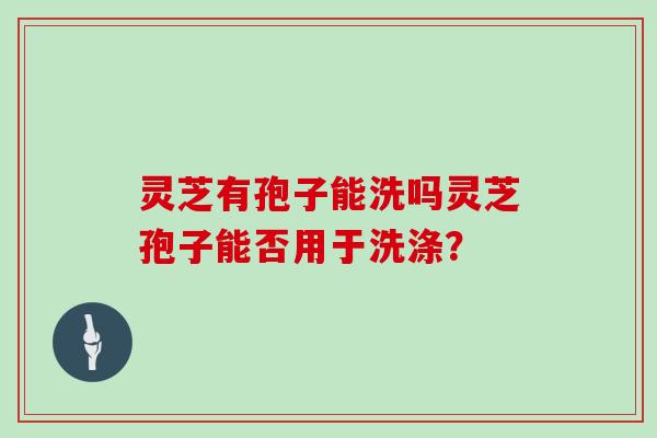 灵芝有孢子能洗吗灵芝孢子能否用于洗涤?