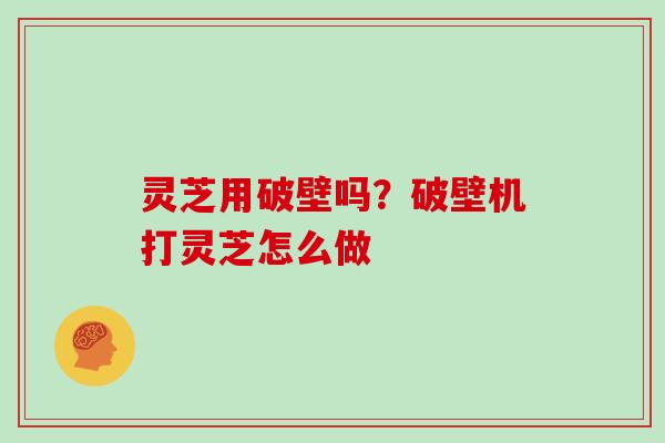 灵芝用破壁吗?破壁机打灵芝怎么做