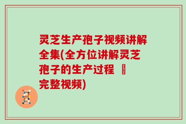 灵芝生产孢子视频讲解全集(全方位讲解灵芝孢子的生产过程 – 完整视频)