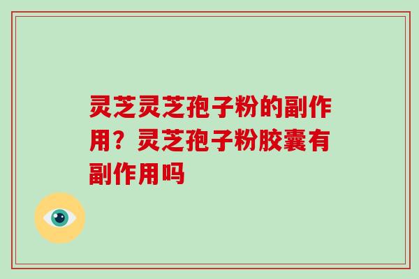 灵芝灵芝孢子粉的副作用？灵芝孢子粉胶囊有副作用吗