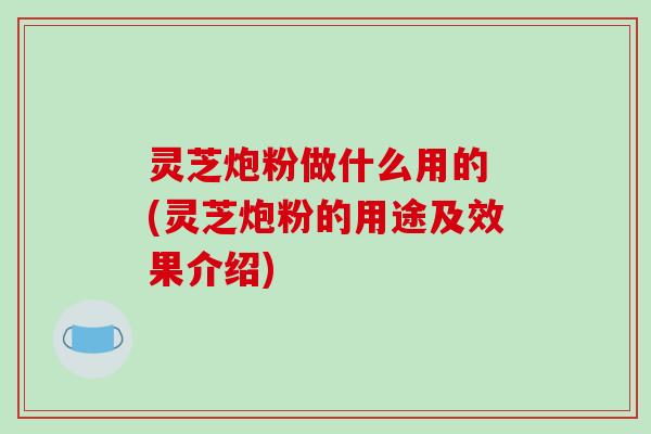 灵芝炮粉做什么用的 (灵芝炮粉的用途及效果介绍)