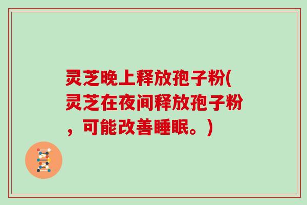 灵芝晚上释放孢子粉(灵芝在夜间释放孢子粉,可能改善睡眠。)